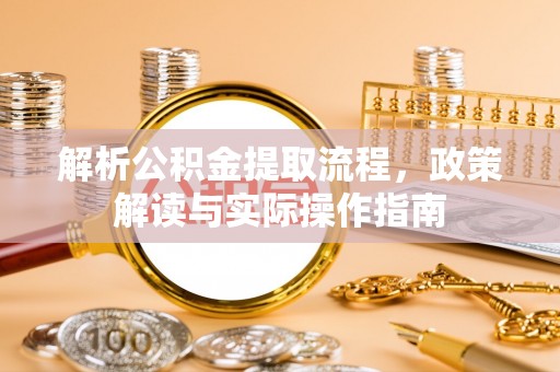 西乡解析公积金提取流程，政策解读与实际操作指南