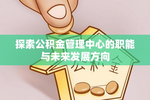 西乡探索公积金管理中心的职能与未来发展方向
