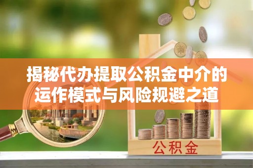 西乡揭秘代办提取公积金中介的运作模式与风险规避之道