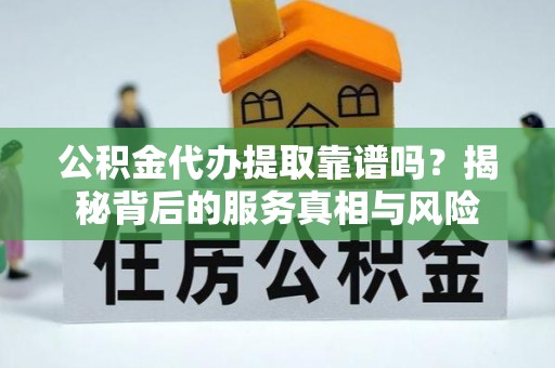 西乡公积金代办提取靠谱吗？揭秘背后的服务真相与风险