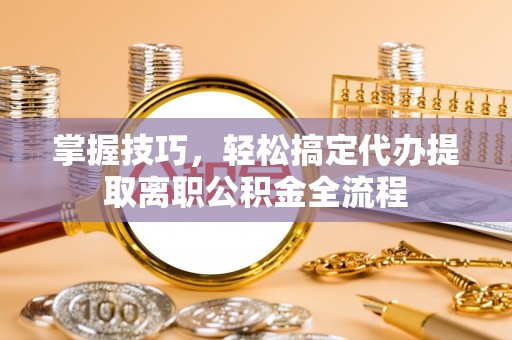 西乡掌握技巧，轻松搞定代办提取离职公积金全流程