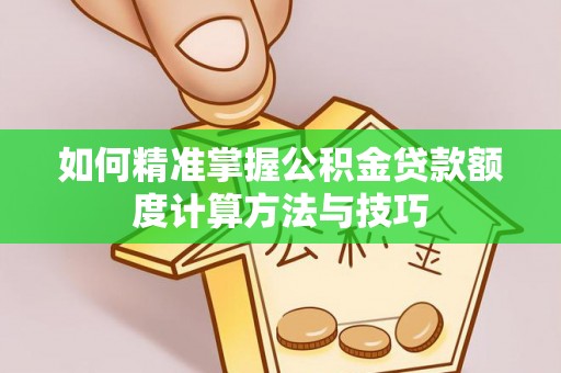 西乡如何精准掌握公积金贷款额度计算方法与技巧