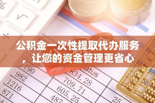 西乡公积金一次性提取代办服务，让您的资金管理更省心