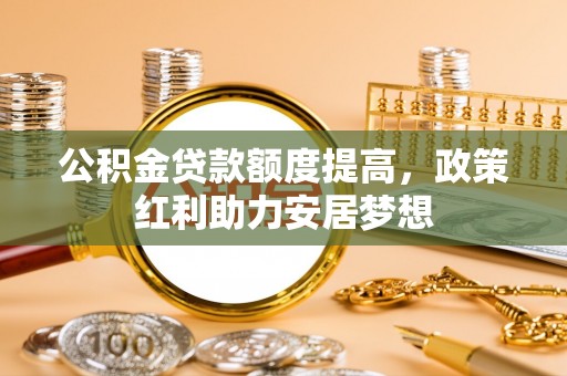 西乡公积金贷款额度提高，政策红利助力安居梦想
