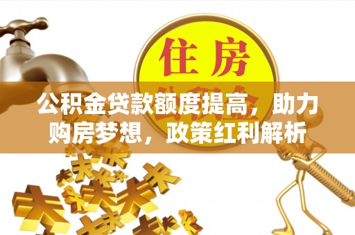 西乡公积金贷款额度提高，助力购房梦想，政策红利解析