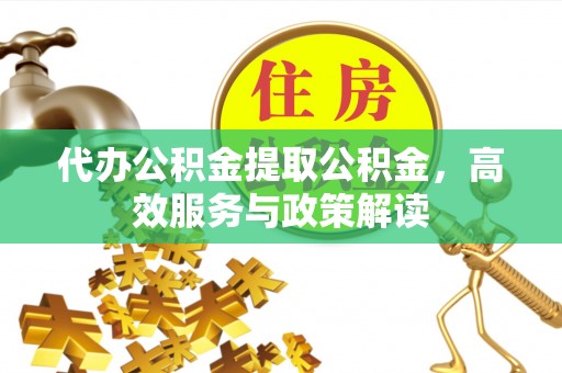 西乡代办公积金提取公积金，高效服务与政策解读
