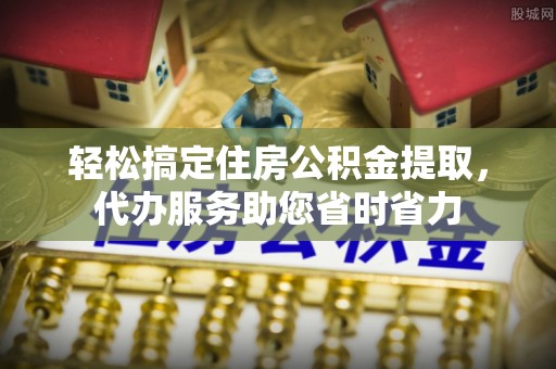 西乡轻松搞定住房公积金提取，代办服务助您省时省力