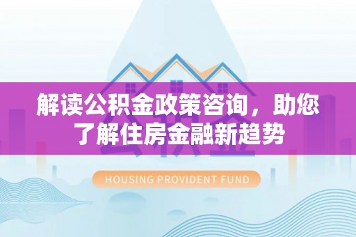 西乡解读公积金政策咨询，助您了解住房金融新趋势