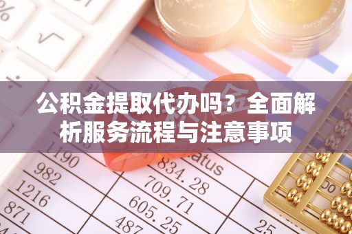 西乡公积金提取代办吗？全面解析服务流程与注意事项
