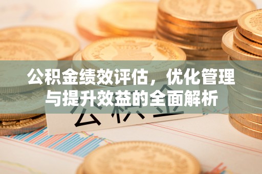 西乡公积金绩效评估，优化管理与提升效益的全面解析