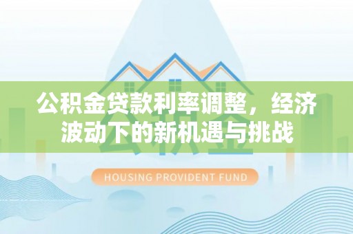 西乡公积金贷款利率调整，经济波动下的新机遇与挑战