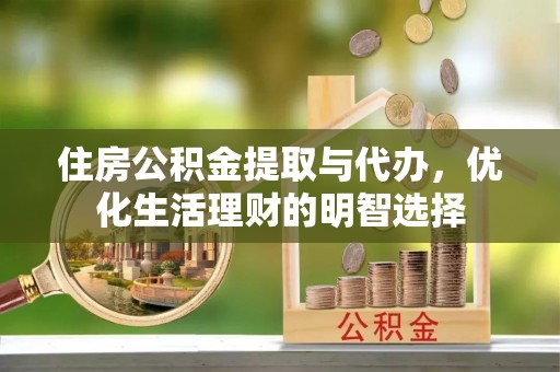 西乡住房公积金提取与代办，优化生活理财的明智选择