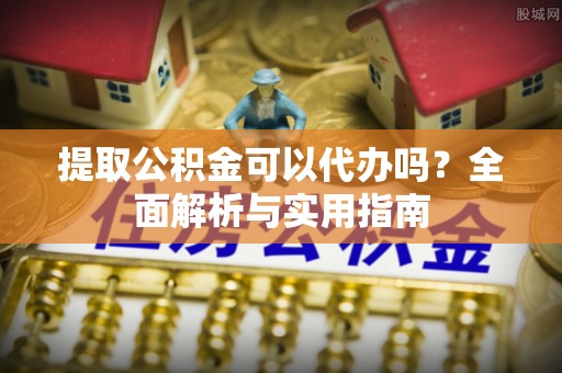 西乡提取公积金可以代办吗？全面解析与实用指南