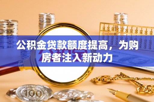 西乡公积金贷款额度提高，为购房者注入新动力