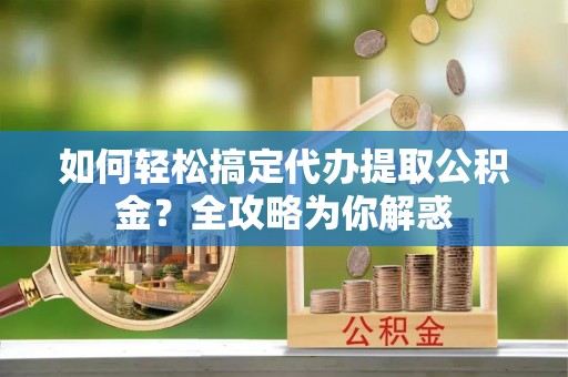 西乡如何轻松搞定代办提取公积金？全攻略为你解惑
