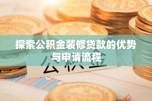 西乡探索公积金装修贷款的优势与申请流程