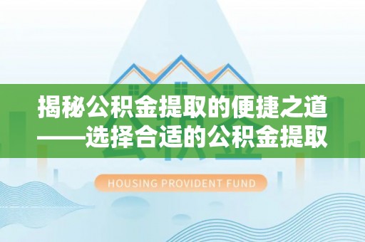西乡揭秘公积金提取的便捷之道——选择合适的公积金提取代办单位