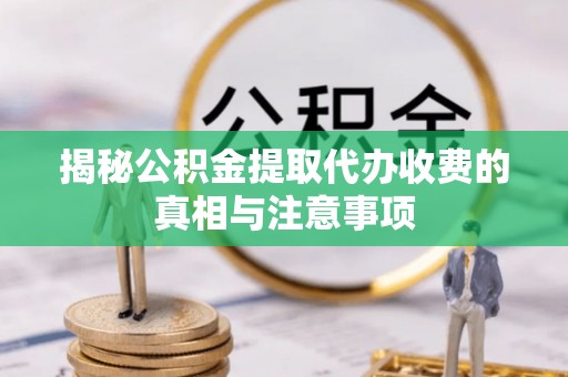 西乡揭秘公积金提取代办收费的真相与注意事项