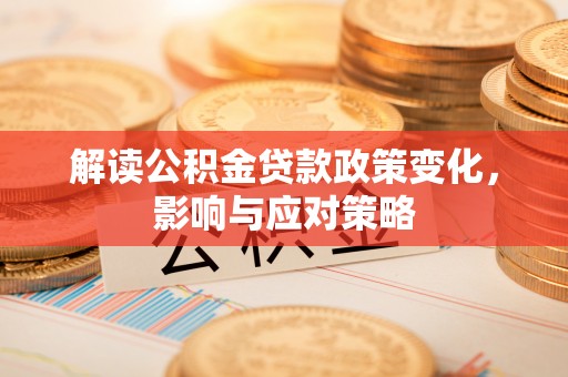 西乡解读公积金贷款政策变化，影响与应对策略