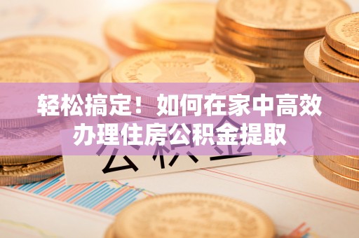 西乡轻松搞定！如何在家中高效办理住房公积金提取