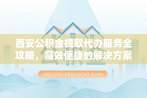 西乡西安公积金提取代办服务全攻略，高效便捷的解决方案