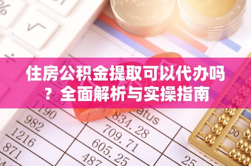 西乡住房公积金提取可以代办吗？全面解析与实操指南
