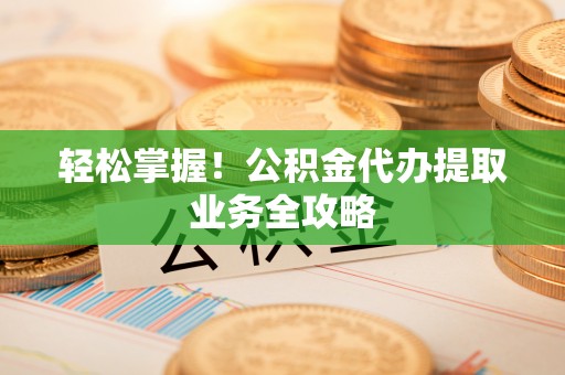 西乡轻松掌握！公积金代办提取业务全攻略
