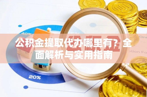 西乡公积金提取代办哪里有？全面解析与实用指南