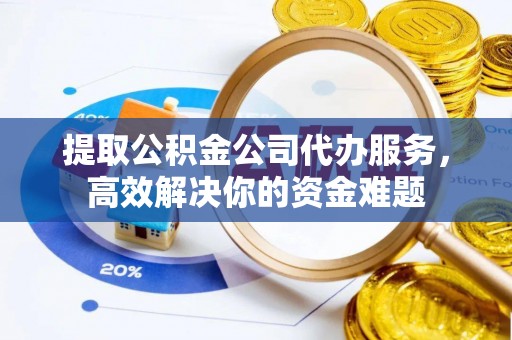 西乡提取公积金公司代办服务，高效解决你的资金难题