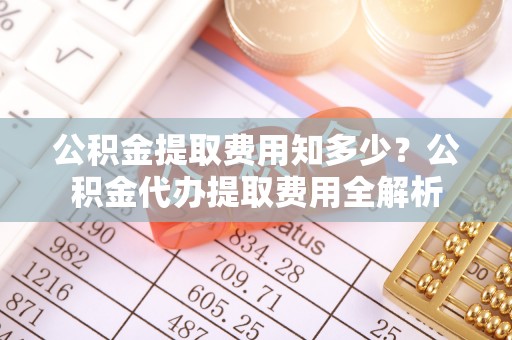 西乡公积金提取费用知多少？公积金代办提取费用全解析