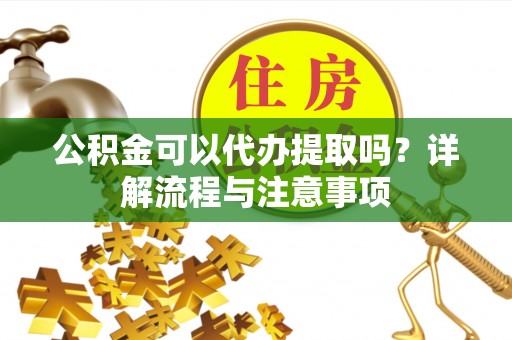 西乡公积金可以代办提取吗？详解流程与注意事项