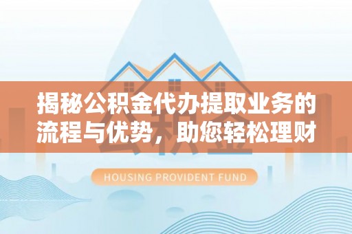 西乡揭秘公积金代办提取业务的流程与优势，助您轻松理财