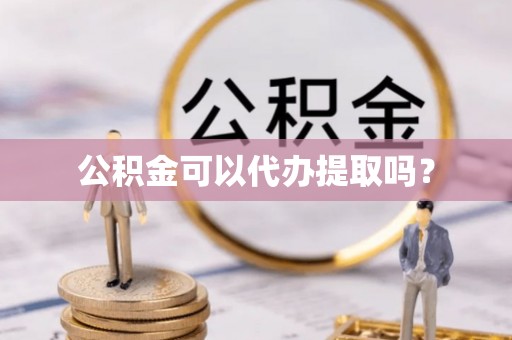 西乡公积金可以代办提取吗？