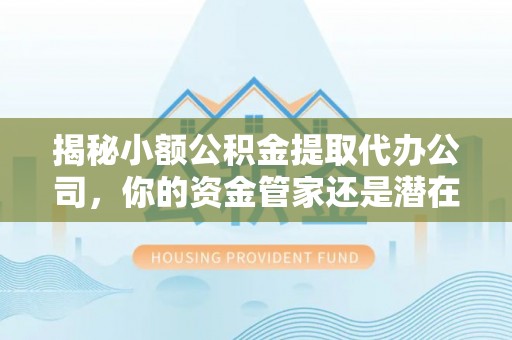 西乡揭秘小额公积金提取代办公司，你的资金管家还是潜在风险？