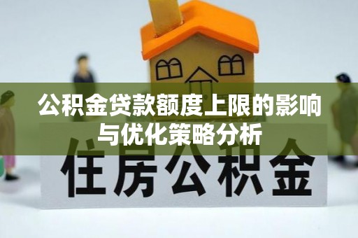 西乡公积金贷款额度上限的影响与优化策略分析