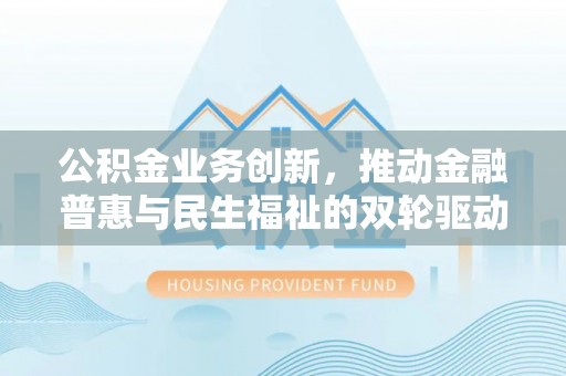 西乡公积金业务创新，推动金融普惠与民生福祉的双轮驱动