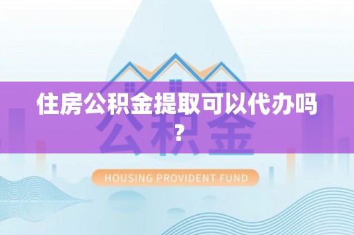 西乡住房公积金提取可以代办吗？