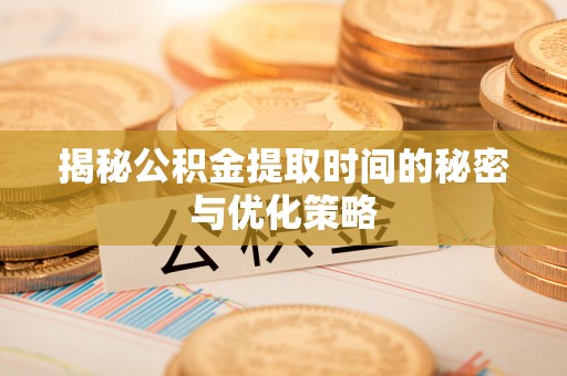 西乡揭秘公积金提取时间的秘密与优化策略