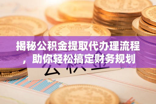 西乡揭秘公积金提取代办理流程，助你轻松搞定财务规划