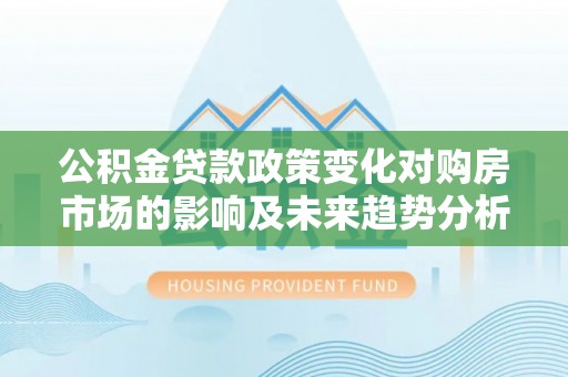 西乡公积金贷款政策变化对购房市场的影响及未来趋势分析