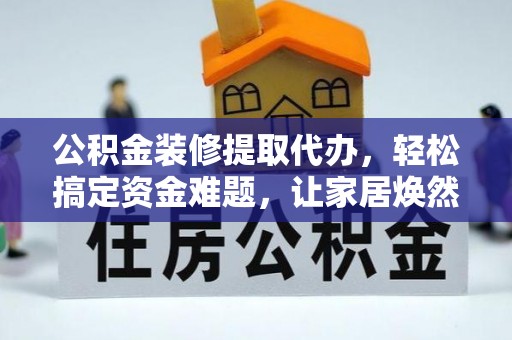 西乡公积金装修提取代办，轻松搞定资金难题，让家居焕然一新