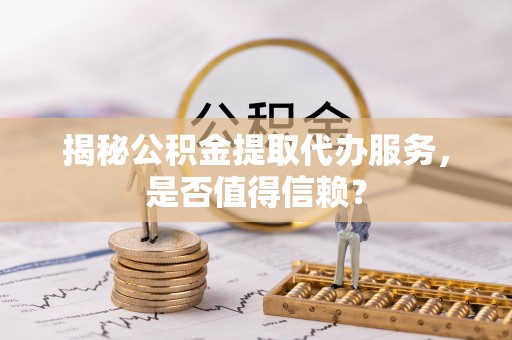西乡揭秘公积金提取代办服务，是否值得信赖？