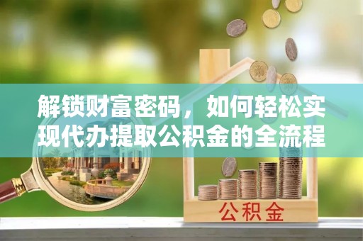 西乡解锁财富密码，如何轻松实现代办提取公积金的全流程攻略