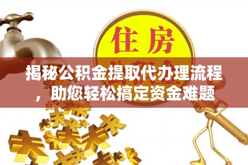 西乡揭秘公积金提取代办理流程，助您轻松搞定资金难题