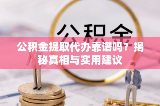 西乡公积金提取代办靠谱吗？揭秘真相与实用建议