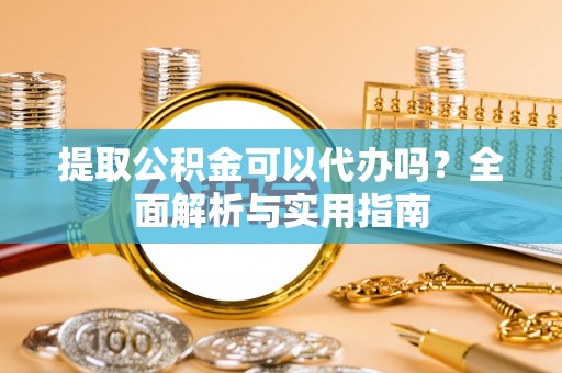 西乡提取公积金可以代办吗？全面解析与实用指南
