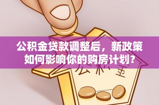 西乡公积金贷款调整后，新政策如何影响你的购房计划？