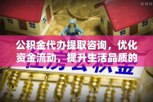 西乡公积金代办提取咨询，优化资金流动，提升生活品质的明智选择
