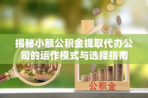 西乡揭秘小额公积金提取代办公司的运作模式与选择指南