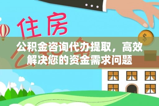 西乡公积金咨询代办提取，高效解决您的资金需求问题